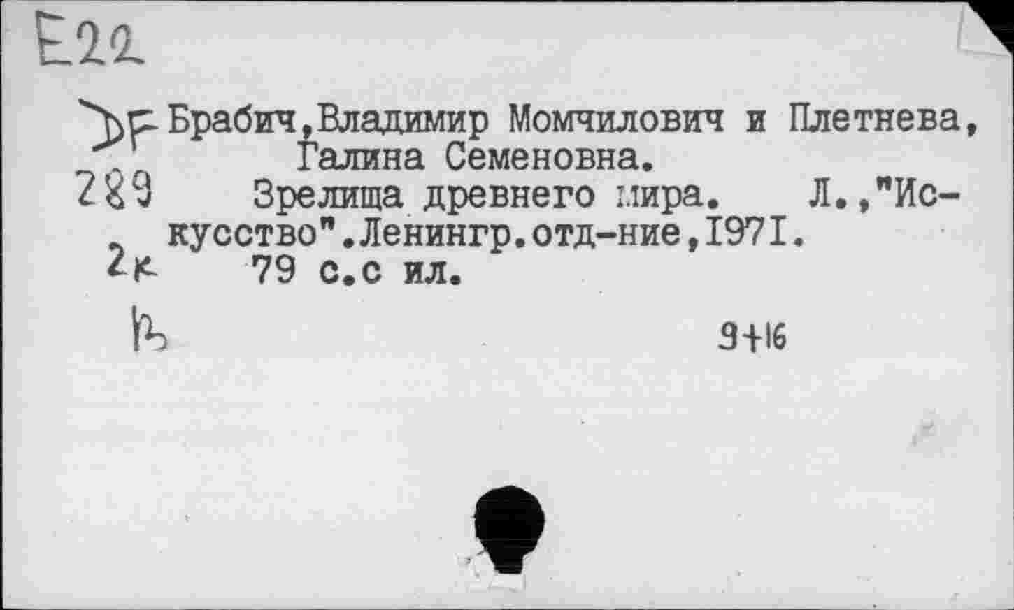 ﻿>> сі Брабич, Владимир Момчилович и Плетнева, Галина Семеновна.
2Е9 Зрелища древнего мира. Л.,"Искусство" .Ленингр.отд-ние,197І.
79 с.с ил.
З+Іб